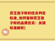 灵芝孢子粉的优劣判定标准_如何鉴别灵芝孢子粉的品质优劣：关键标准解析)