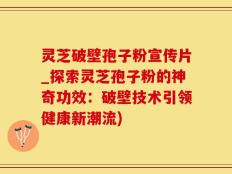 灵芝破壁孢子粉宣传片_探索灵芝孢子粉的神奇功效：破壁技术引领健康新潮流)