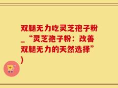 双腿无力吃灵芝孢子粉_“灵芝孢子粉：改善双腿无力的天然选择”)
