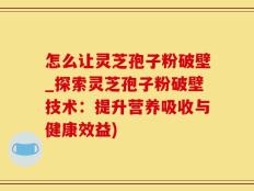 怎么让灵芝孢子粉破壁_探索灵芝孢子粉破壁技术：提升营养吸收与健康效益)