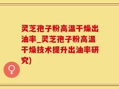 灵芝孢子粉高温干燥出油率_灵芝孢子粉高温干燥技术提升出油率研究)