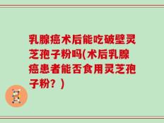 乳腺癌术后能吃破壁灵芝孢子粉吗(术后乳腺癌患者能否食用灵芝孢子粉？)
