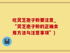 吃灵芝孢子粉要注意_“灵芝孢子粉的正确食用方法与注意事项”)