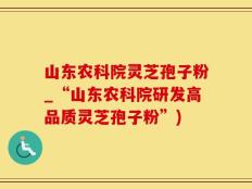 山东农科院灵芝孢子粉_“山东农科院研发高品质灵芝孢子粉”)