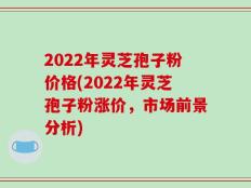 2022年灵芝孢子粉价格(2022年灵芝孢子粉涨价，市场前景分析)