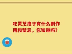 吃灵芝孢子有什么副作用和禁忌，你知道吗？