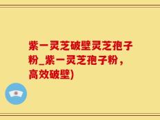 紫一灵芝破壁灵芝孢子粉_紫一灵芝孢子粉，高效破壁)