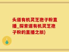 头道有机灵芝孢子粉直播_探索道有机灵芝孢子粉的直播之旅)