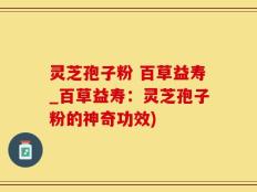 灵芝孢子粉 百草益寿_百草益寿：灵芝孢子粉的神奇功效)