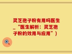 灵芝孢子粉有用吗医生_“医生解析：灵芝孢子粉的效用与应用”)
