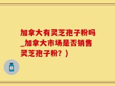 加拿大有灵芝孢子粉吗_加拿大市场是否销售灵芝孢子粉？)