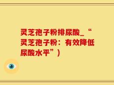 灵芝孢子粉排尿酸_“灵芝孢子粉：有效降低尿酸水平”)