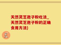 天然灵芝孢子粉吃法_天然灵芝孢子粉的正确食用方法)