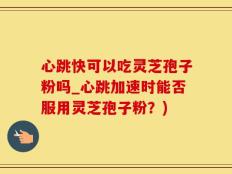 心跳快可以吃灵芝孢子粉吗_心跳加速时能否服用灵芝孢子粉？)