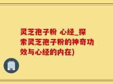 灵芝孢子粉 心经_探索灵芝孢子粉的神奇功效与心经的内在)