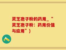 灵芝孢子粉的药用_“灵芝孢子粉：药用价值与应用”)