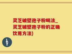 灵芝破壁孢子粉喝法_灵芝破壁孢子粉的正确饮用方法)