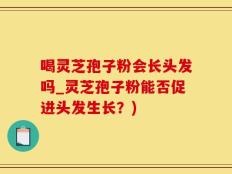 喝灵芝孢子粉会长头发吗_灵芝孢子粉能否促进头发生长？)