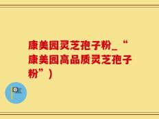 康美园灵芝孢子粉_“康美园高品质灵芝孢子粉”)