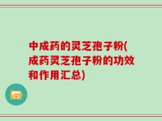 中成药的灵芝孢子粉(成药灵芝孢子粉的功效和作用汇总)