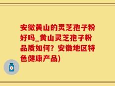 安微黄山的灵芝孢子粉好吗_黄山灵芝孢子粉品质如何？安徽地区特色健康产品)