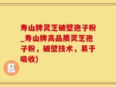 寿山牌灵芝破壁孢子粉_寿山牌高品质灵芝孢子粉，破壁技术，易于吸收)