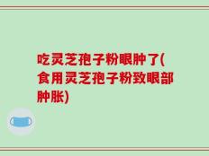 吃灵芝孢子粉眼肿了(食用灵芝孢子粉致眼部肿胀)