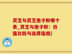 灵芝与灵芝孢子粉哪个贵_灵芝与孢子粉：价值比较与选择指南)