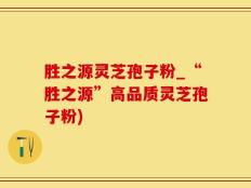 胜之源灵芝孢子粉_“胜之源”高品质灵芝孢子粉)