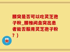 腰突是否可以吃灵芝孢子粉_腰椎间盘突出患者能否服用灵芝孢子粉？)