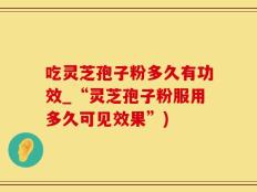 吃灵芝孢子粉多久有功效_“灵芝孢子粉服用多久可见效果”)