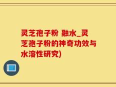 灵芝孢子粉 融水_灵芝孢子粉的神奇功效与水溶性研究)