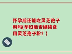 怀孕后还能吃灵芝孢子粉吗(孕妇能否继续食用灵芝孢子粉？)