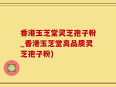 香港玉芝堂灵芝孢子粉_香港玉芝堂高品质灵芝孢子粉)