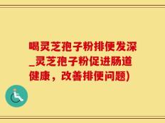 喝灵芝孢子粉排便发深_灵芝孢子粉促进肠道健康，改善排便问题)