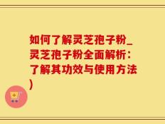 如何了解灵芝孢子粉_灵芝孢子粉全面解析：了解其功效与使用方法)