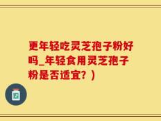 更年轻吃灵芝孢子粉好吗_年轻食用灵芝孢子粉是否适宜？)