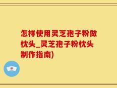 怎样使用灵芝孢子粉做枕头_灵芝孢子粉枕头制作指南)