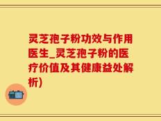 灵芝孢子粉功效与作用医生_灵芝孢子粉的医疗价值及其健康益处解析)