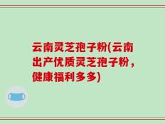 云南灵芝孢子粉(云南出产优质灵芝孢子粉，健康福利多多)