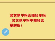灵芝孢子粉含嘌呤多吗_灵芝孢子粉中嘌呤含量解析)