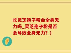 吃灵芝孢子粉会全身无力吗_灵芝孢子粉是否会导致全身无力？)