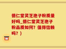 德仁堂灵芝孢子粉质量好吗_德仁堂灵芝孢子粉品质如何？值得信赖吗？)