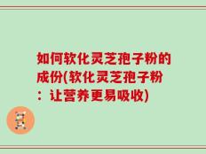 如何软化灵芝孢子粉的成份(软化灵芝孢子粉：让营养更易吸收)