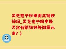 灵芝孢子粉里面含铜铁锌吗_灵芝孢子粉中是否含有铜铁锌等微量元素？)
