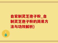 自家制灵芝孢子粉_自制灵芝孢子粉的简易方法与功效解析)