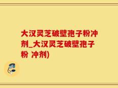 大汉灵芝破壁孢子粉冲剂_大汉灵芝破壁孢子粉 冲剂)