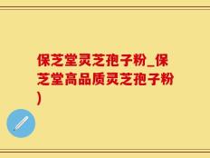 保芝堂灵芝孢子粉_保芝堂高品质灵芝孢子粉)