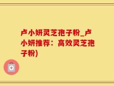 卢小妍灵芝孢子粉_卢小妍推荐：高效灵芝孢子粉)