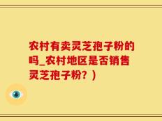 农村有卖灵芝孢子粉的吗_农村地区是否销售灵芝孢子粉？)